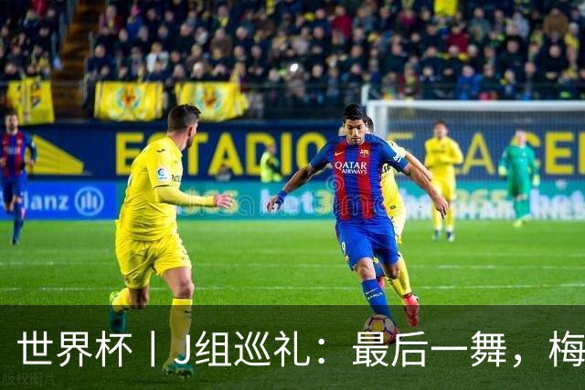 世界杯丨J组巡礼：最后一舞，梅西能带领阿根廷队走多远？